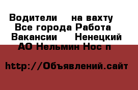 Водители BC на вахту. - Все города Работа » Вакансии   . Ненецкий АО,Нельмин Нос п.